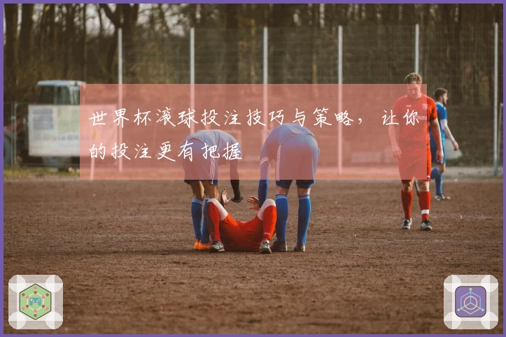 世界杯滚球投注技巧与策略，让你的投注更有把握