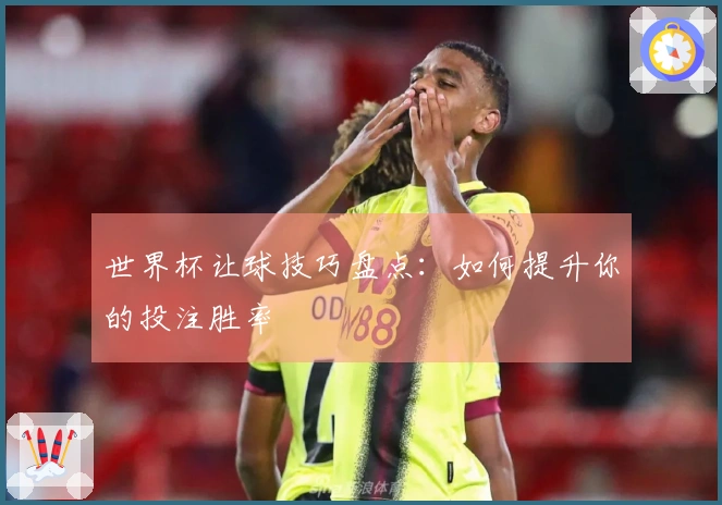世界杯让球技巧盘点：如何提升你的投注胜率