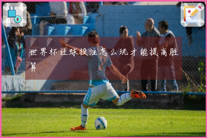 世界杯让球投注怎么玩才能提高胜算
